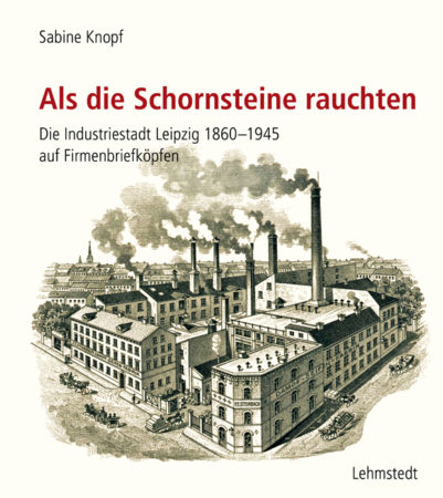 Cover des Buchs: Sabine Knopf: „Als die Schornsteine rauchten. Die Industriestadt Leipzig 1860–1945 auf Firmenbriefköpfen“, 320 Seiten, 560 Abbildungen, Hardcover, ISBN 13: 978-3-95797-137-1, Lehmstedt Verlag, Leipzig, Preis: 30,00 Euro (D), 30,90 Euro (A), 40,00 CHF (CH). Cover: Verlag